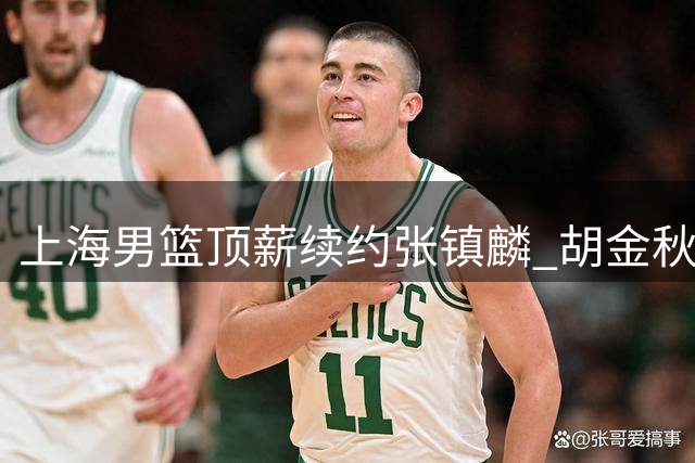 上海男篮顶薪续约张镇麟 胡金秋交易谈判持续受阻
