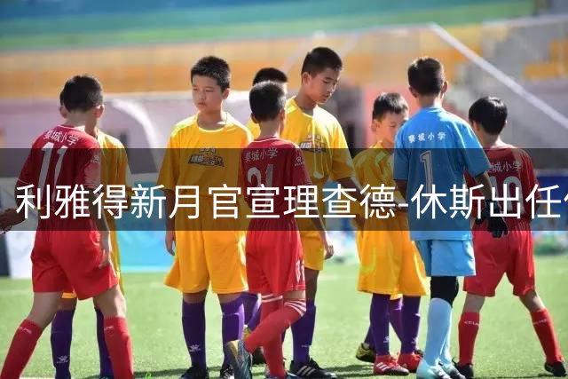 利雅得新月官宣理查德-休斯出任体育总监一职