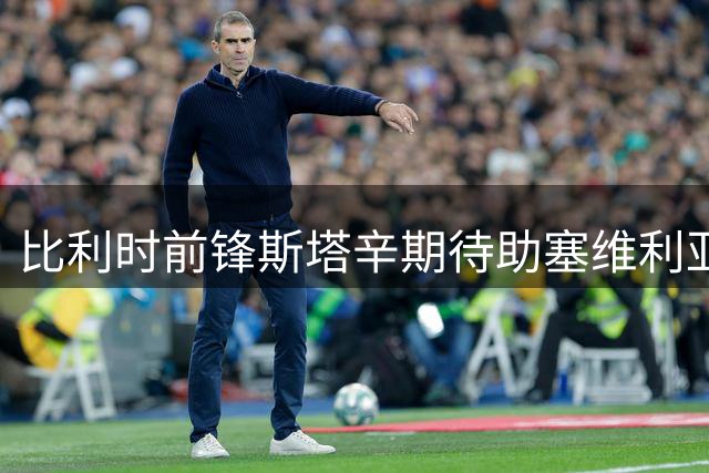 比利时前锋斯塔辛期待助塞维利亚重现欧战荣光
